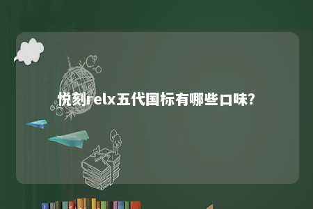 悦刻relx五代国标有哪些口味	？ 